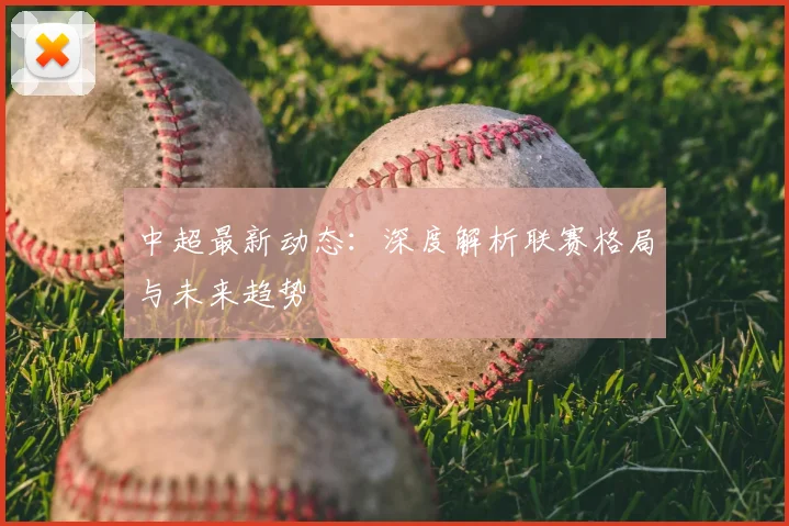 中超最新动态：深度解析联赛格局与未来趋势
