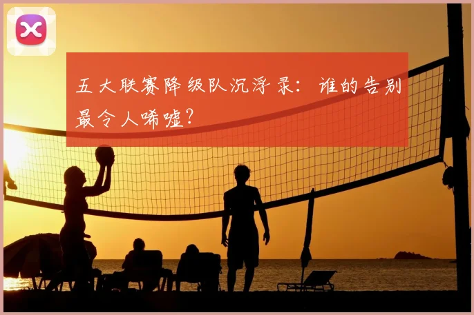 五大联赛降级队沉浮录：谁的告别最令人唏嘘？