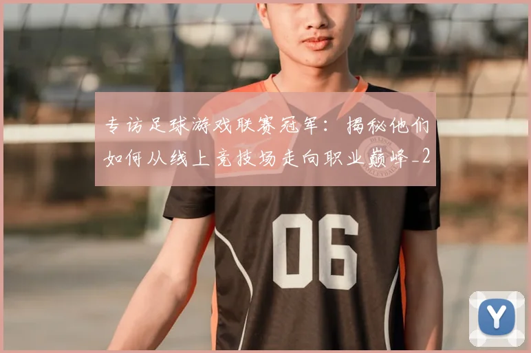 专访足球游戏联赛冠军:揭秘他们如何从线上竞技场走向职业巅峰_20260609201233