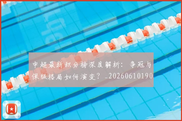 中超最新积分榜深度解析：争冠与保级格局如何演变？_20260610190412