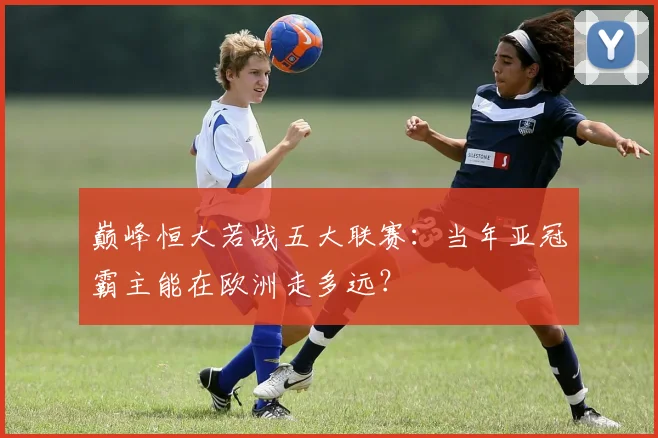 巅峰恒大若战五大联赛:当年亚冠霸主能在欧洲走多远?