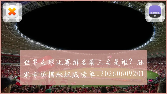 世界足球比赛排名前三名是谁?独家专访揭秘权威榜单_20260609201505