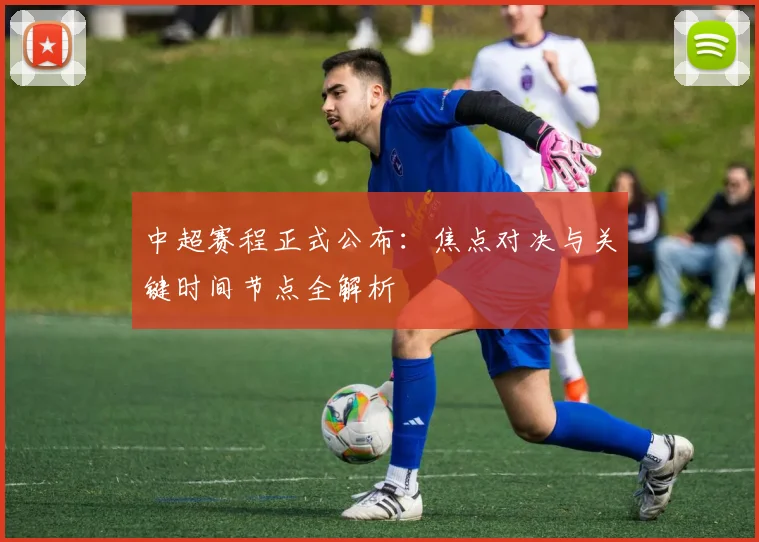 中超赛程正式公布：焦点对决与关键时间节点全解析