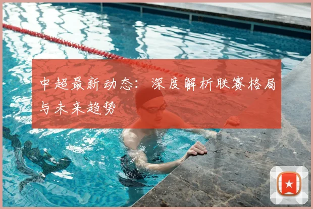 中超最新动态：深度解析联赛格局与未来趋势