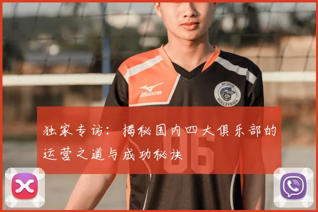 独家专访：揭秘国内四大俱乐部的运营之道与成功秘诀